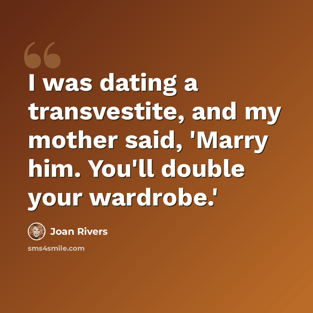 “I was dating a transvestite, and my mother said, 'Marry him. You'll double your wardrobe.'” quote by Joan Rivers