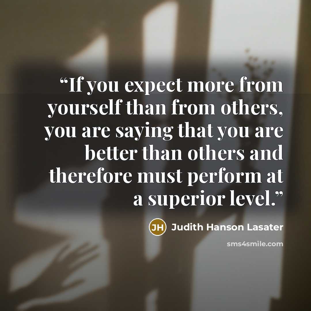 “If you expect more from yourself than from others, you are saying that you are better than others and therefore must perform at a superior level.” quote by Judith Hanson Lasater