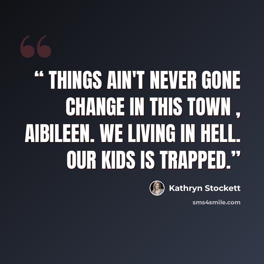 “Things ain't never gone change in this town , Aibileen. We living in hell. Our kids is trapped.” quote by Kathryn Stockett