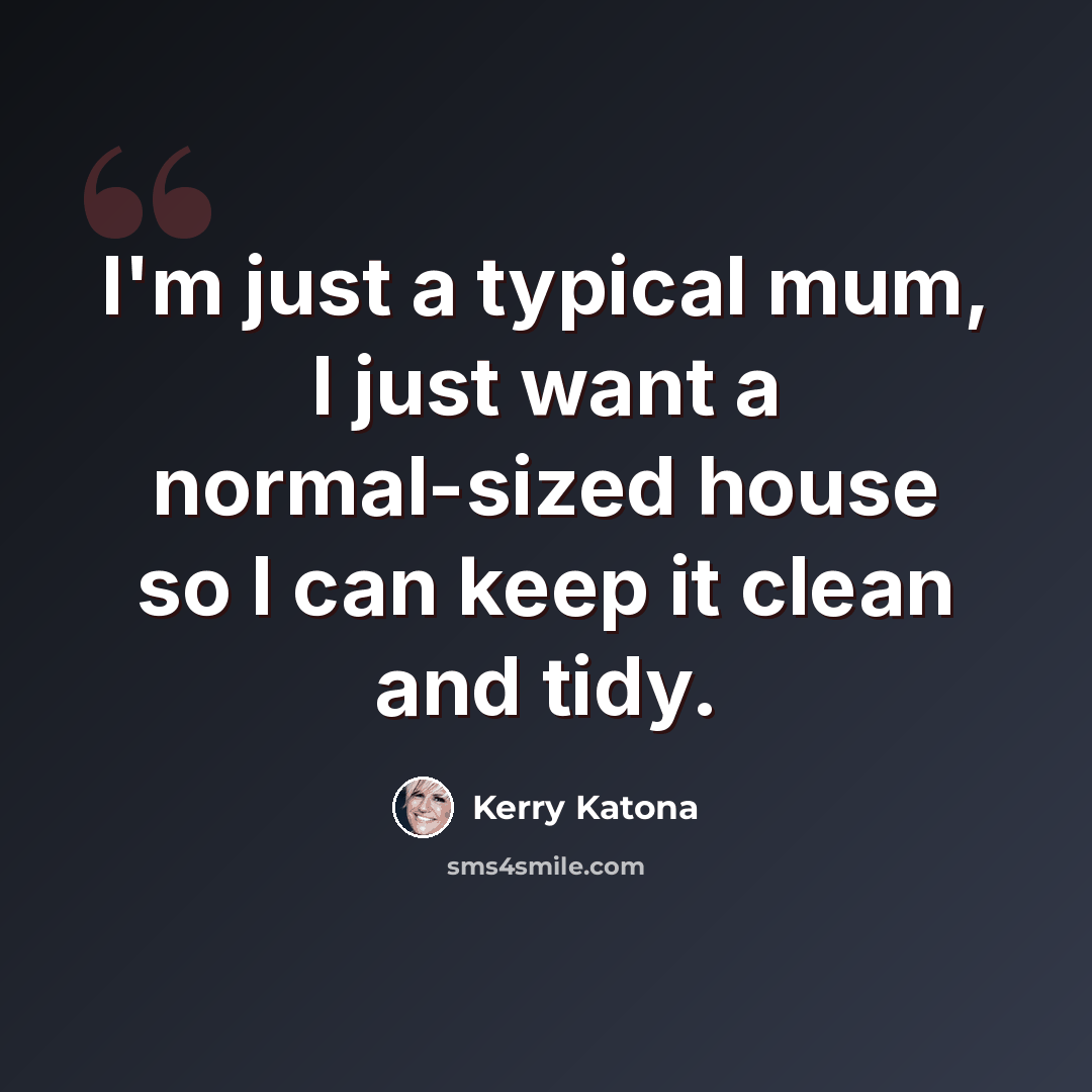 “I'm just a typical mum, I just want a normal-sized house so I can keep it clean and tidy.” quote by Kerry Katona