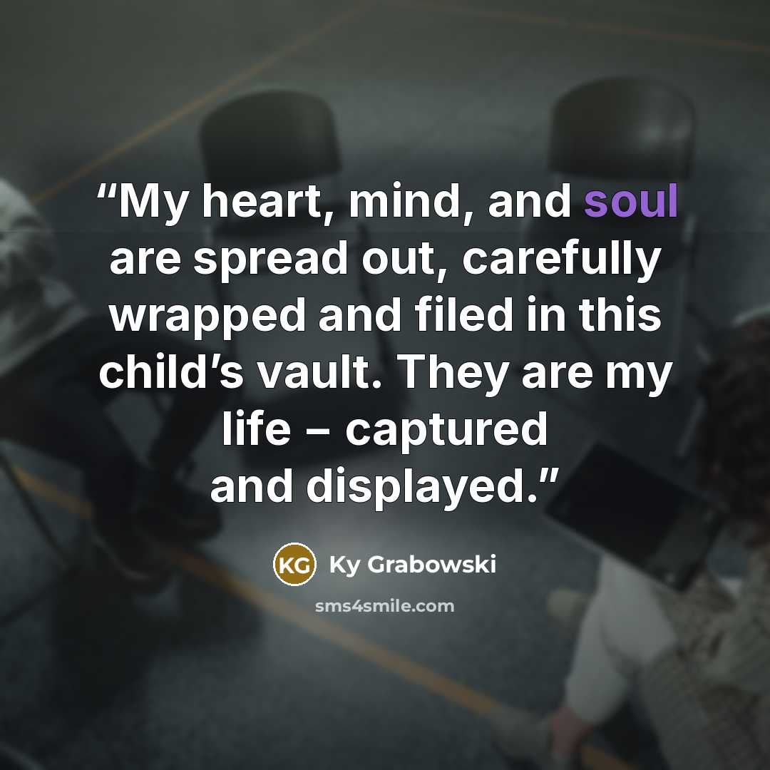 “My heart, mind, and soul are spread out, carefully wrapped and filed in this child’s vault. They are my life − captured and displayed.” quote by Ky Grabowski