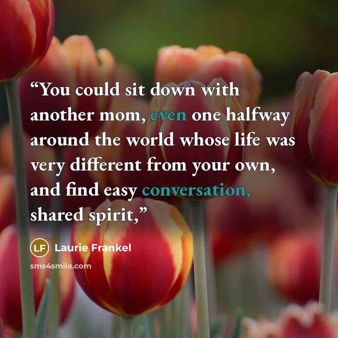 “You could sit down with another mom, even one halfway around the world whose life was very different from your own, and find easy conversation, shared spirit,” quote by Laurie Frankel