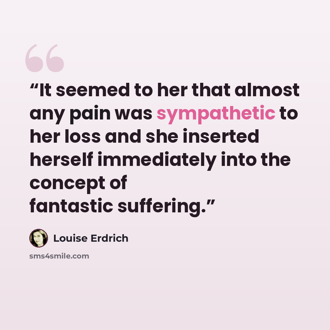 “It seemed to her that almost any pain was sympathetic to her loss and she inserted herself immediately into the concept of fantastic suffering.” quote by Louise Erdrich