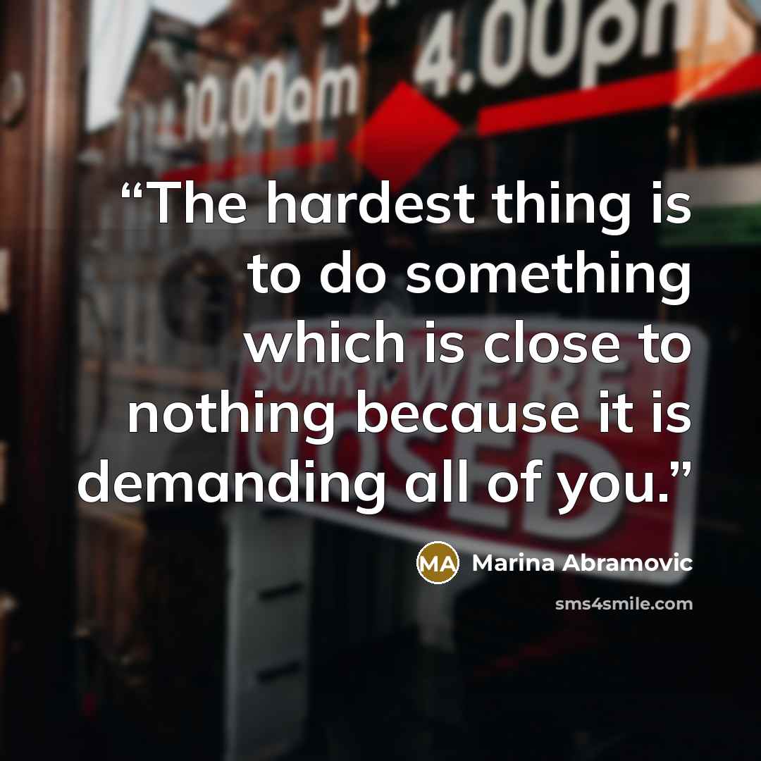 “The hardest thing is to do something which is close to nothing because it is demanding all of you.” quote by Marina Abramović