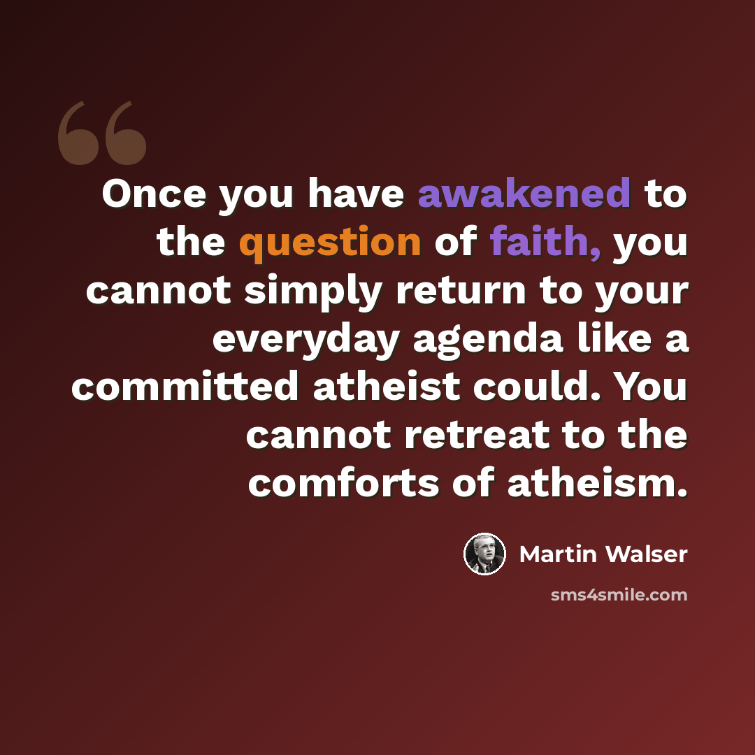 “Once you have awakened to the question of faith, you cannot simply return to your everyday agenda like a committed atheist could. You cannot retreat to the comforts of atheism.” quote by Martin Walser