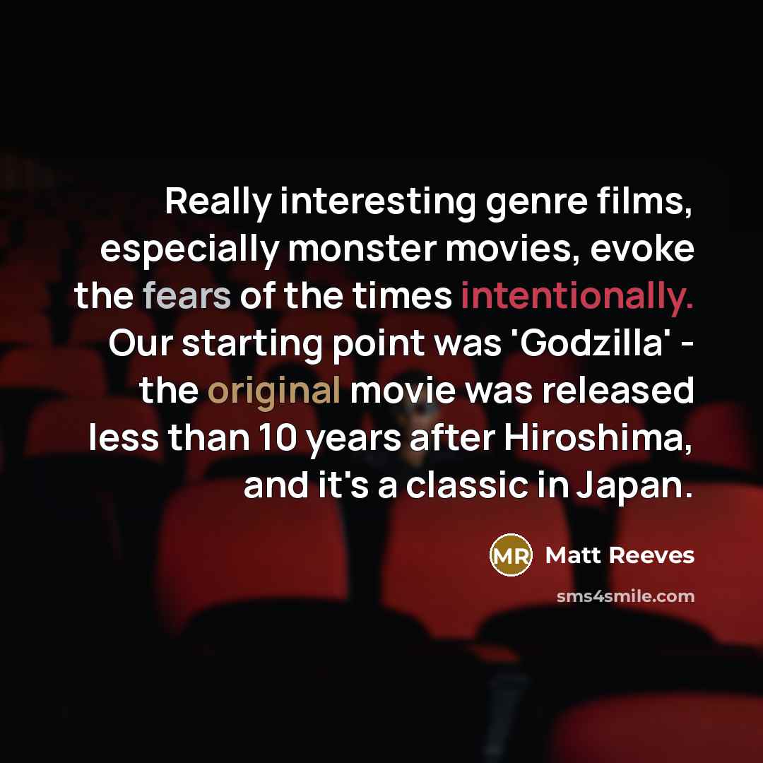 “Really interesting genre films, especially monster movies, evoke the fears of the times intentionally. Our starting point was 'Godzilla' - the original movie was released less than 10 years after Hiroshima, and it's a classic in Japan.” quote by Matt Reeves