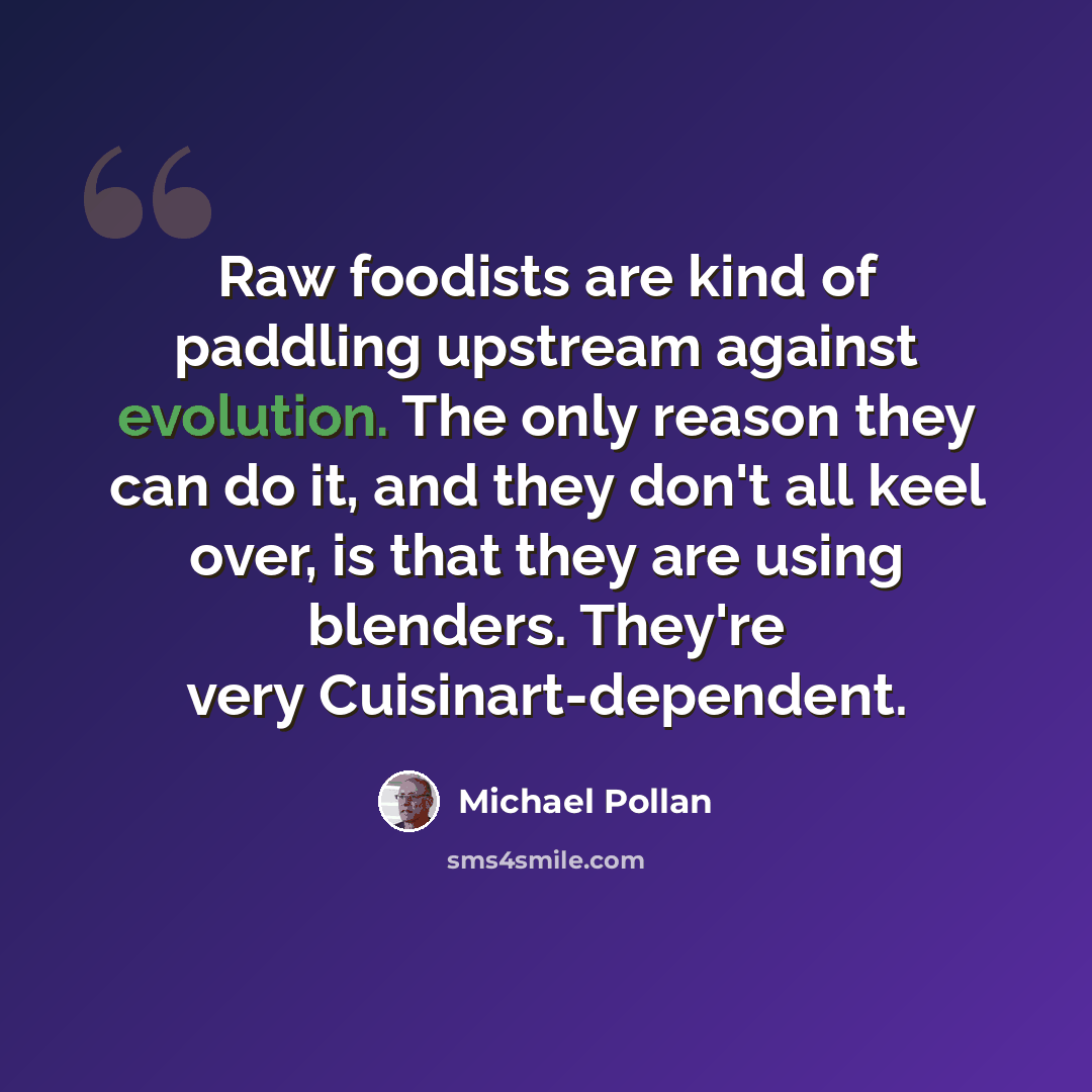 “Raw foodists are kind of paddling upstream against evolution. The only reason they can do it, and they don't all keel over, is that they are using blenders. They're very Cuisinart-dependent.” quote by Michael Pollan