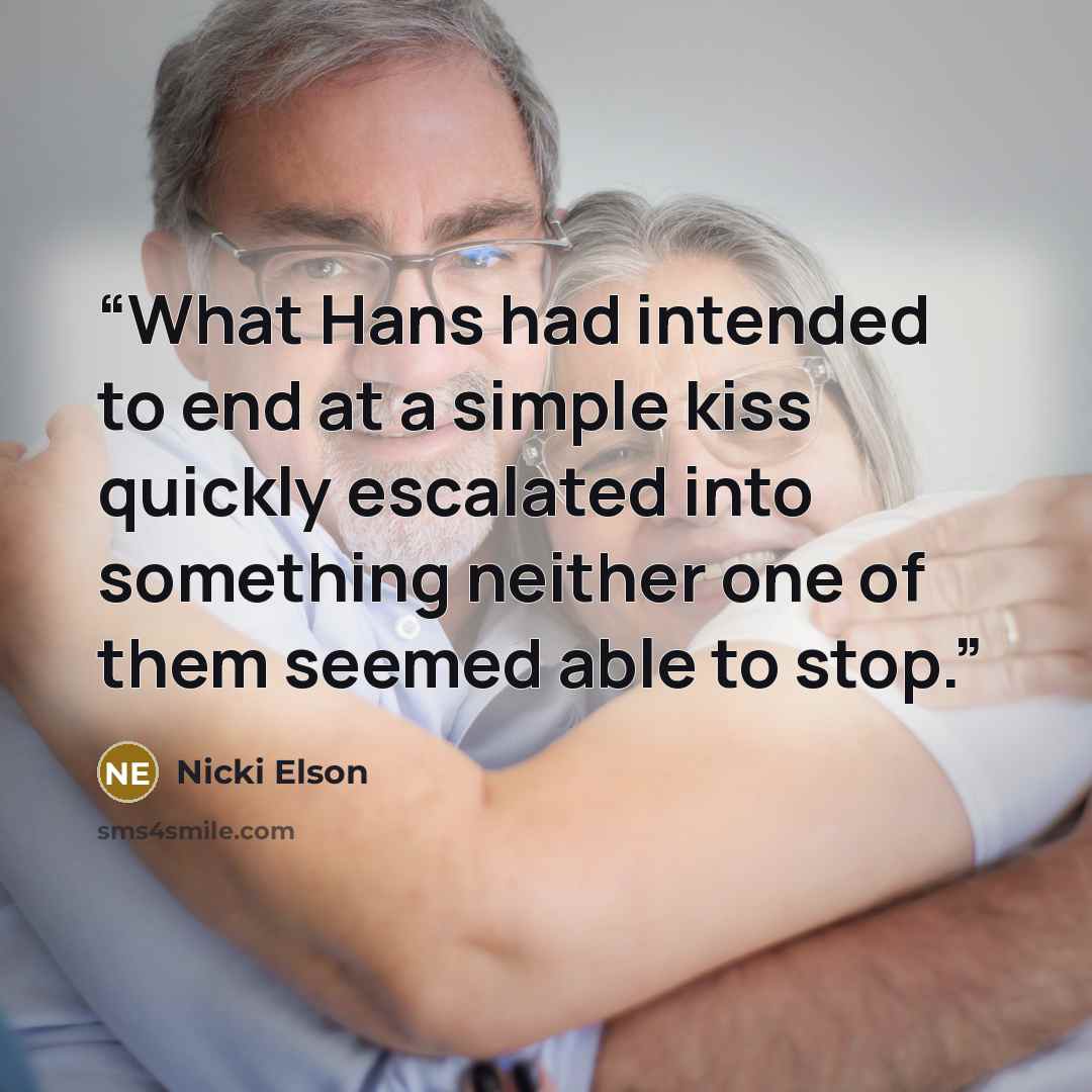 “What Hans had intended to end at a simple kiss quickly escalated into something neither one of them seemed able to stop.” quote by Nicki Elson