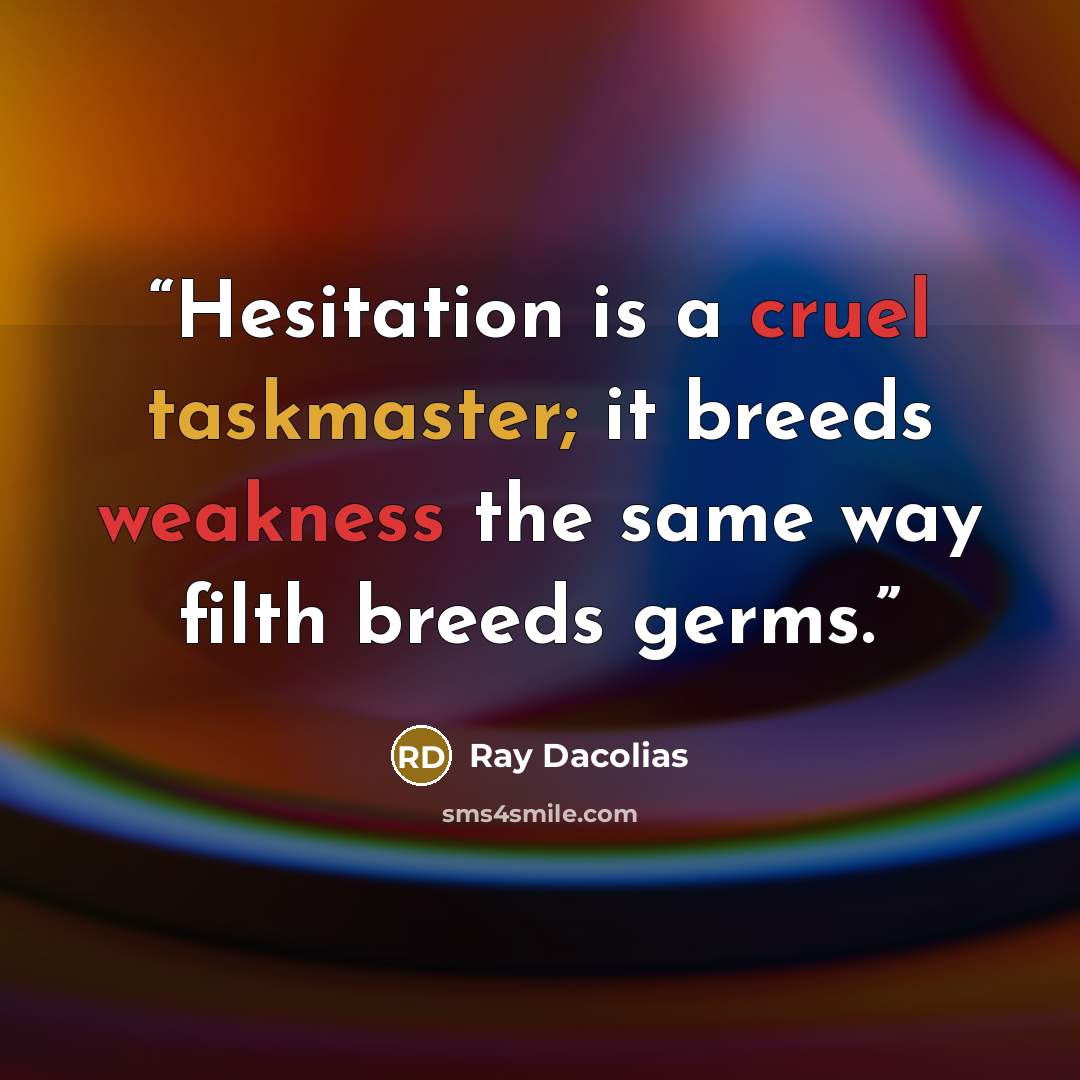 “Hesitation is a cruel taskmaster; it breeds weakness the same way filth breeds germs.” quote by Ray Dacolias