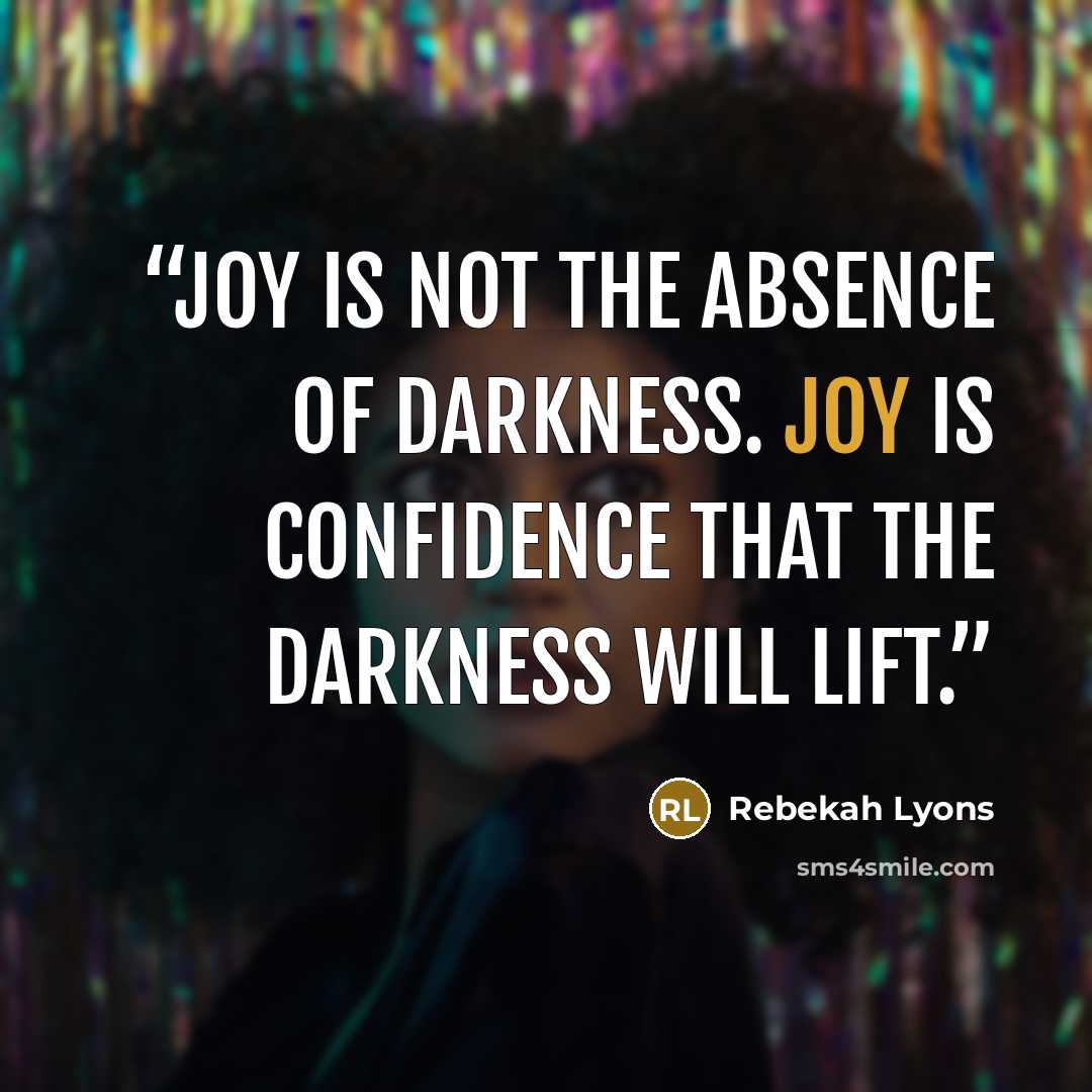 “Joy is not the absence of darkness. Joy is confidence that the darkness will lift.” quote by Rebekah Lyons
