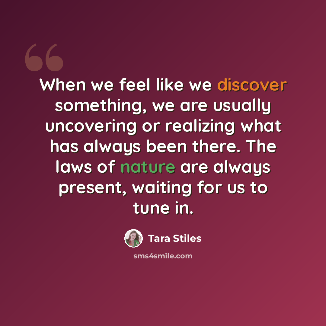 “When we feel like we discover something, we are usually uncovering or realizing what has always been there. The laws of nature are always present, waiting for us to tune in.” quote by Tara Stiles