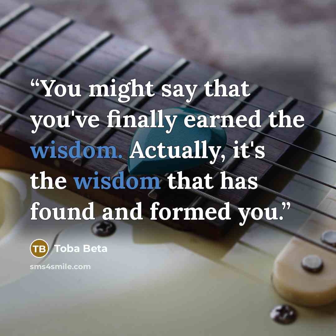 “You might say that you've finally earned the wisdom. Actually, it's the wisdom that has found and formed you.” quote by Toba Beta