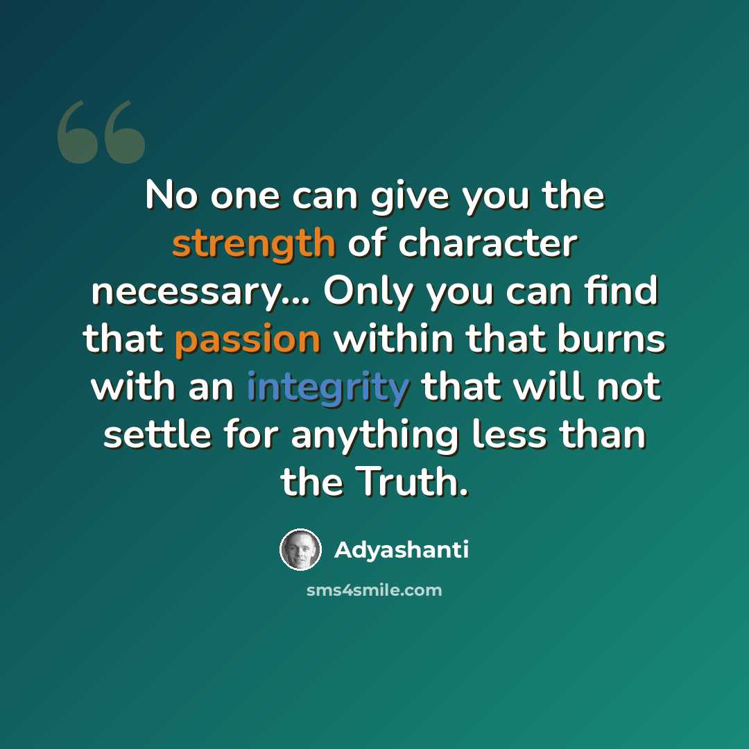 “No one can give you the strength of character necessary... Only you can find that passion within that burns with an integrity that will not settle for anything less than the Truth.” quote by Adyashanti