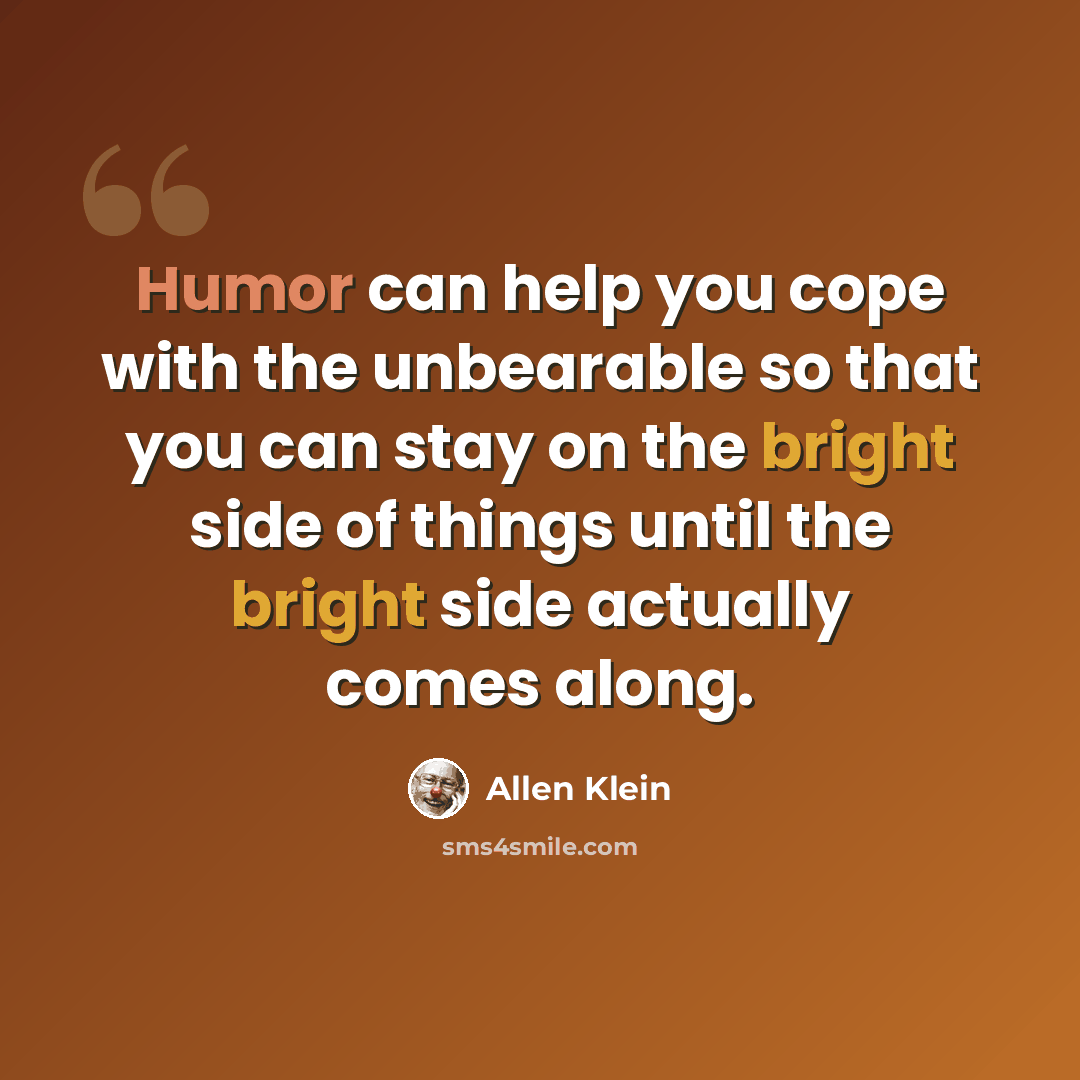 “Humor can help you cope with the unbearable so that you can stay on the bright side of things until the bright side actually comes along.” quote by Allen Klein
