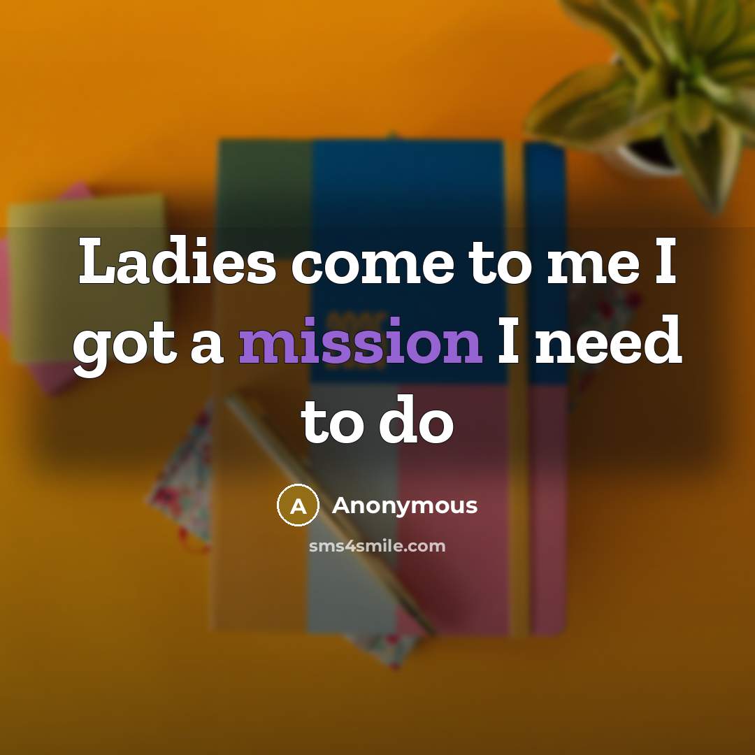 “Ladies come to me I got a mission I need to do” quote by Anonymous