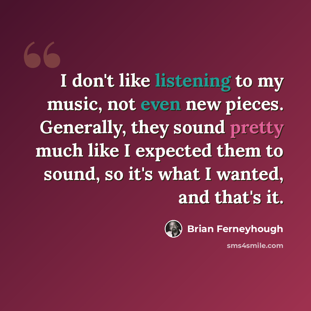 “I don't like listening to my music, not even new pieces. Generally, they sound pretty much like I expected them to sound, so it's what I wanted, and that's it.” quote by Brian Ferneyhough