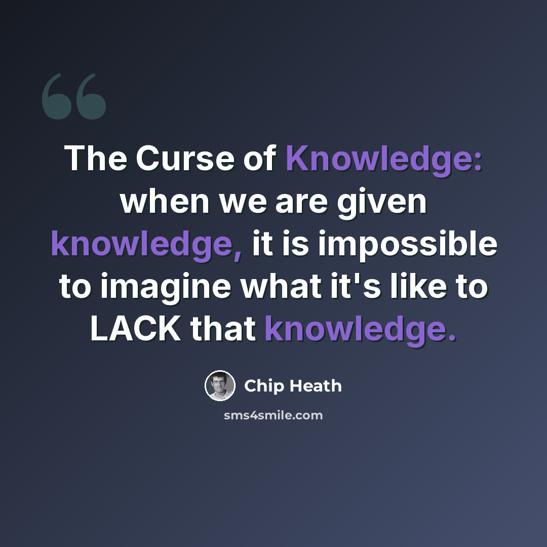 “The Curse of Knowledge: when we are given knowledge, it is impossible to imagine what it's like to LACK that knowledge.” quote by Chip Heath
