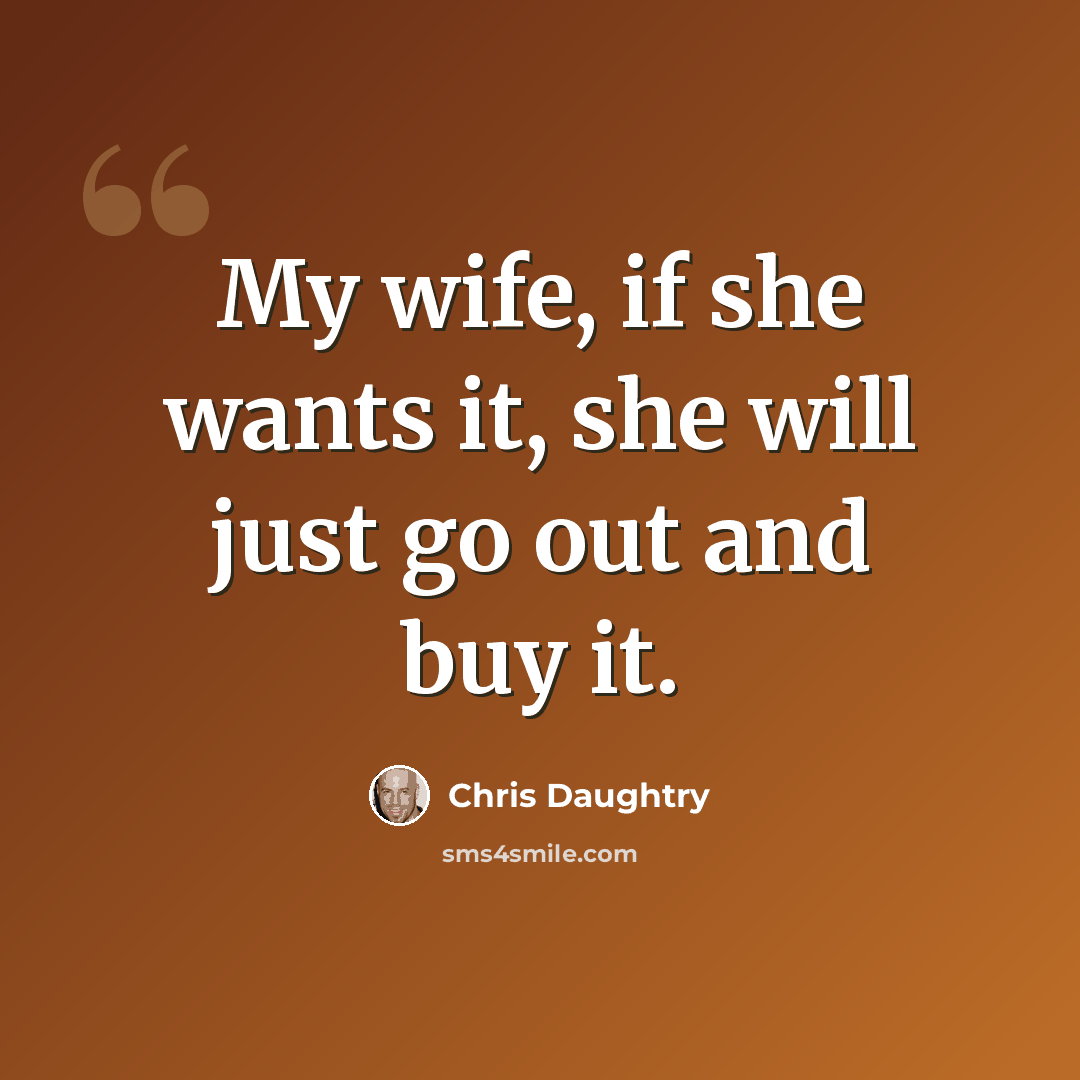 “My wife, if she wants it, she will just go out and buy it.” quote by Chris Daughtry