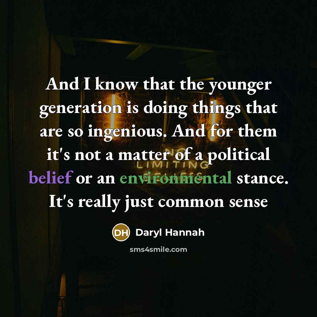 “And I know that the younger generation is doing things that are so ingenious. And for them it's not a matter of a political belief or an environmental stance. It's really just common sense” quote by Daryl Hannah