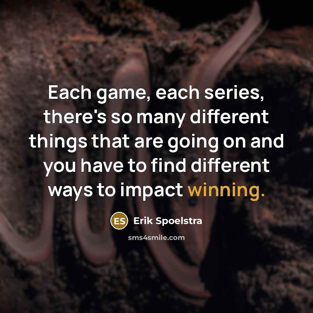“Each game, each series, there's so many different things that are going on and you have to find different ways to impact winning.” quote by Erik Spoelstra