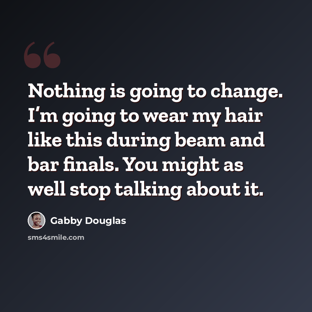 “Nothing is going to change. I’m going to wear my hair like this during beam and bar finals. You might as well stop talking about it.” quote by Gabby Douglas
