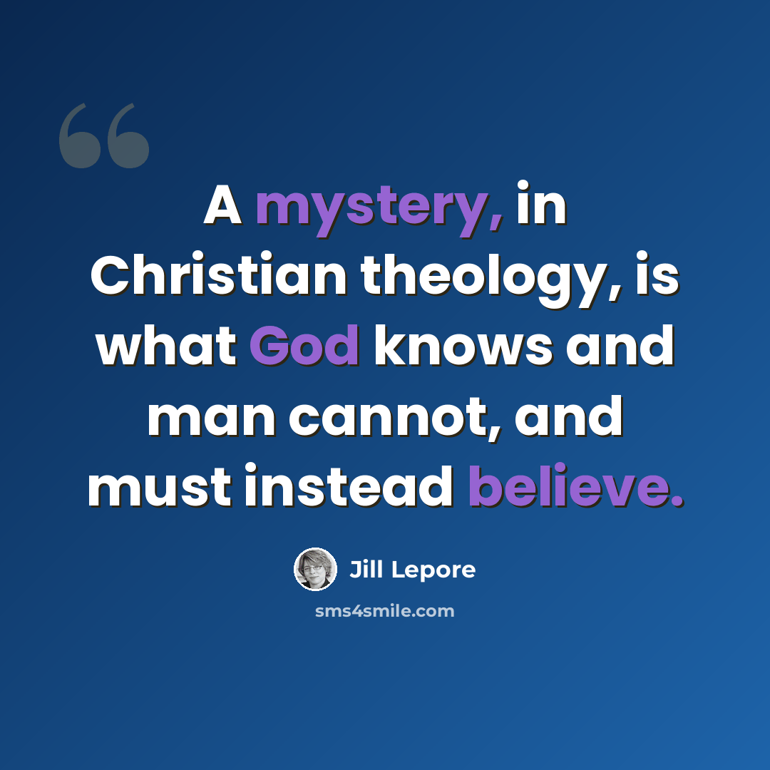 “A mystery, in Christian theology, is what God knows and man cannot, and must instead believe.” quote by Jill Lepore