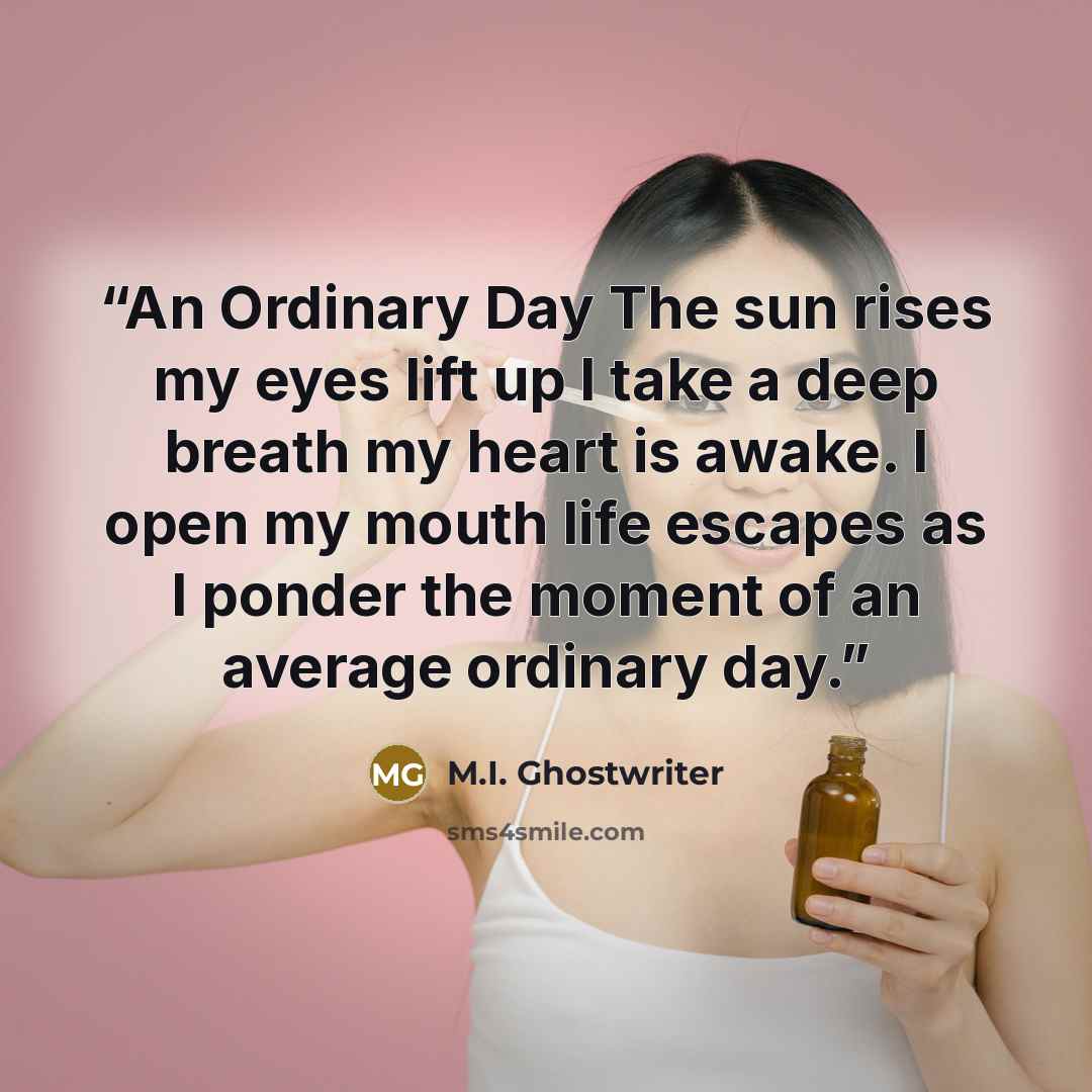 “An Ordinary Day The sun rises my eyes lift up I take a deep breath my heart is awake. I open my mouth life escapes as I ponder the moment of an average ordinary day.” quote by M.I. Ghostwriter