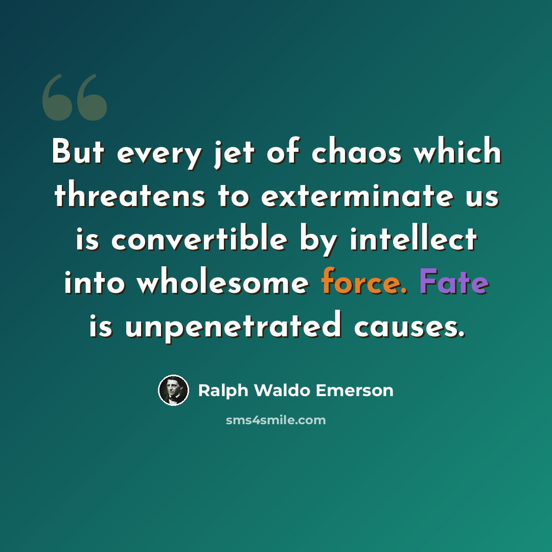 “But every jet of chaos which threatens to exterminate us is convertible by intellect into wholesome force. Fate is unpenetrated causes.” quote by Ralph Waldo Emerson