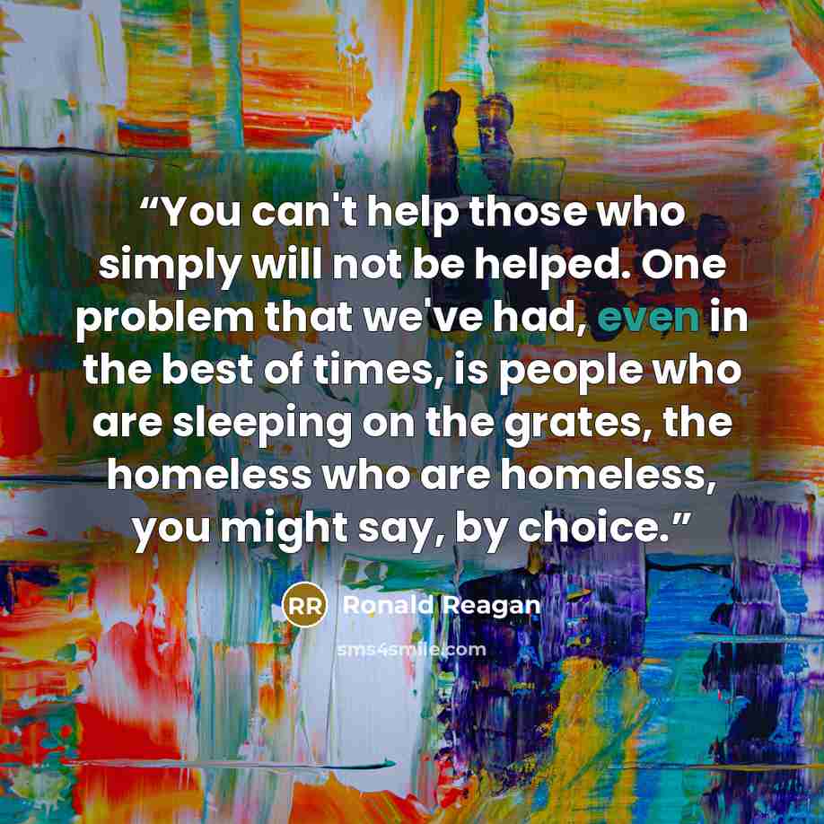 “You can't help those who simply will not be helped. One problem that we've had, even in the best of times, is people who are sleeping on the grates, the homeless who are homeless, you might say, by choice.” quote by Ronald Reagan