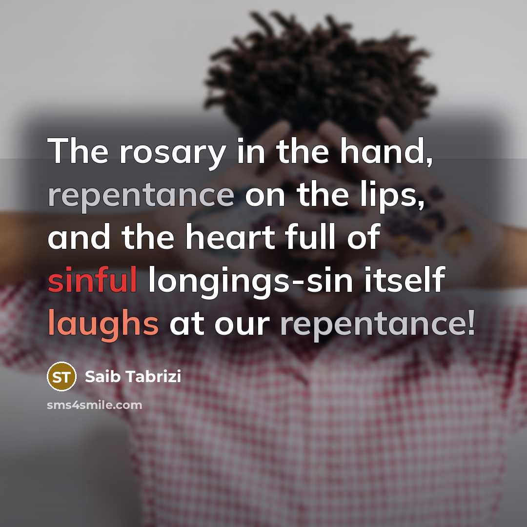 “The rosary in the hand, repentance on the lips, and the heart full of sinful longings-sin itself laughs at our repentance!” quote by Saib Tabrizi