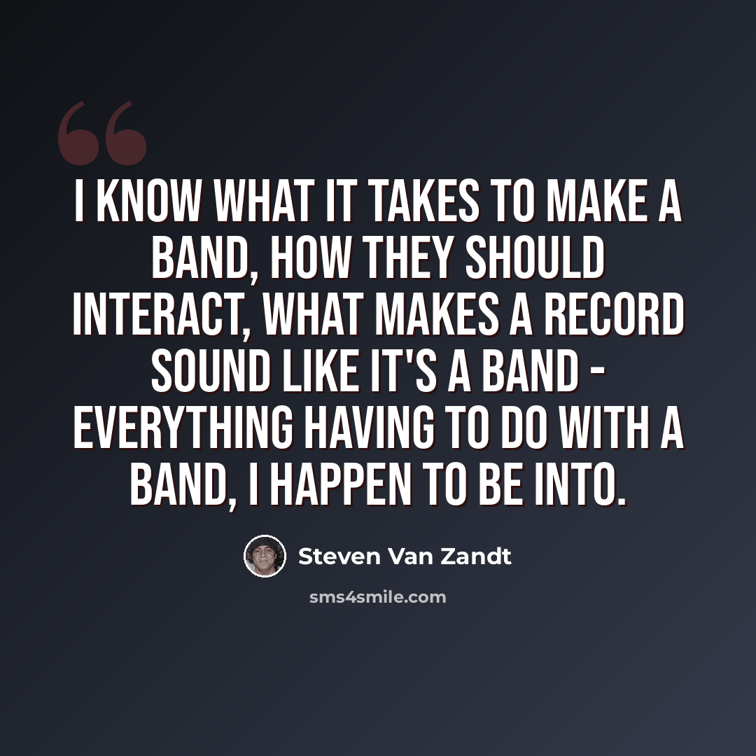 “I know what it takes to make a band, how they should interact, what makes a record sound like it's a band - everything having to do with a band, I happen to be into.” quote by Steven Van Zandt