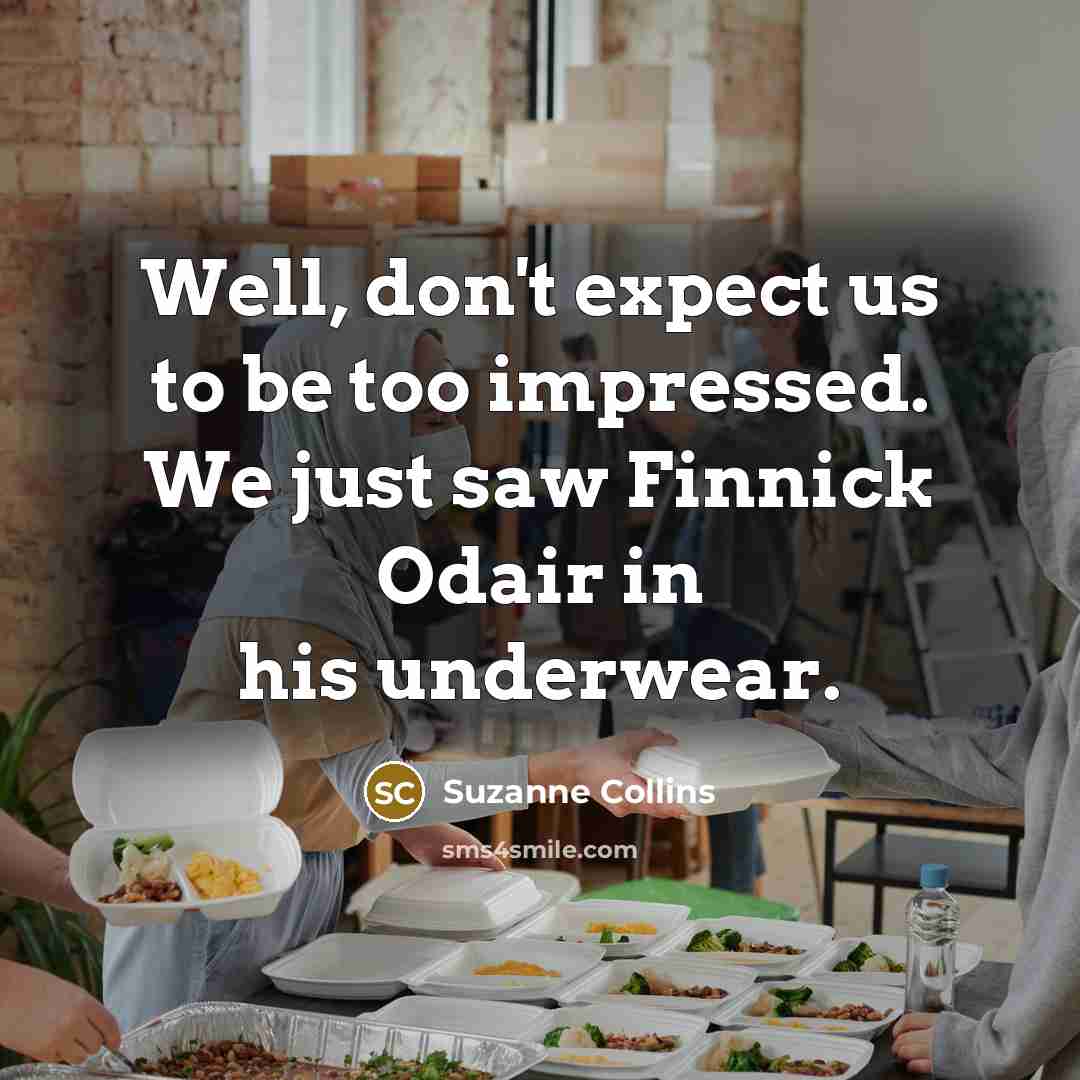 “Well, don't expect us to be too impressed. We just saw Finnick Odair in his underwear.” quote by Suzanne Collins