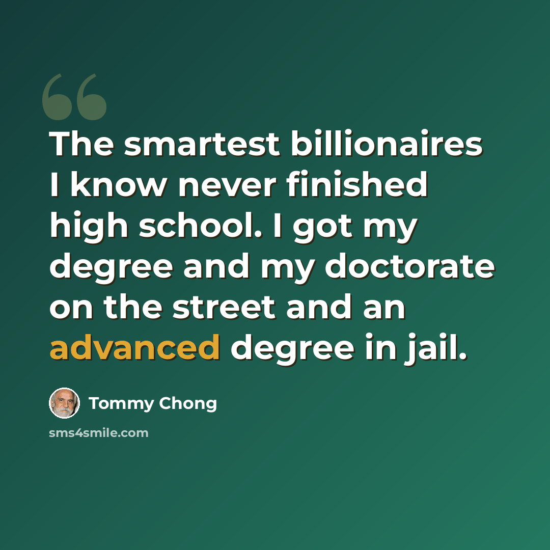 “The smartest billionaires I know never finished high school. I got my degree and my doctorate on the street and an advanced degree in jail.” quote by Tommy Chong