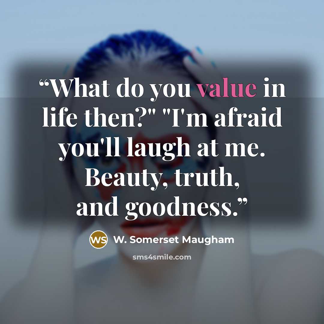 “What do you value in life then?" "I'm afraid you'll laugh at me. Beauty, truth, and goodness.” quote by W. Somerset Maugham
