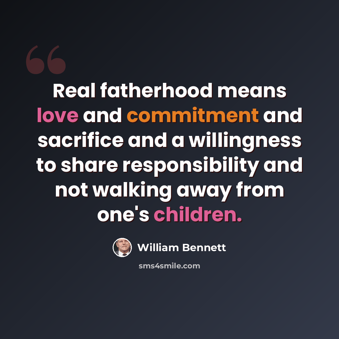 “Real fatherhood means love and commitment and sacrifice and a willingness to share responsibility and not walking away from one's children.” quote by William Bennett