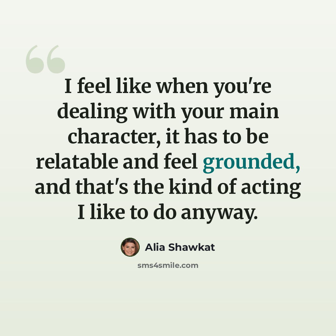 “I feel like when you're dealing with your main character, it has to be relatable and feel grounded, and that's the kind of acting I like to do anyway.” quote by Alia Shawkat
