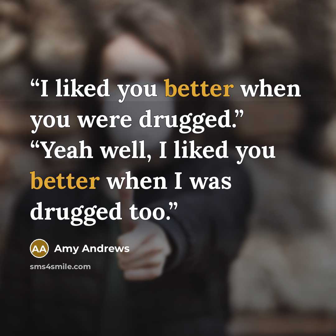 “I liked you better when you were drugged.” “Yeah well, I liked you better when I was drugged too.” quote by Amy Andrews