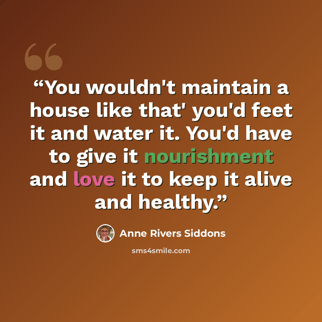 “You wouldn't maintain a house like that' you'd feet it and water it. You'd have to give it nourishment and love it to keep it alive and healthy.” quote by Anne Rivers Siddons