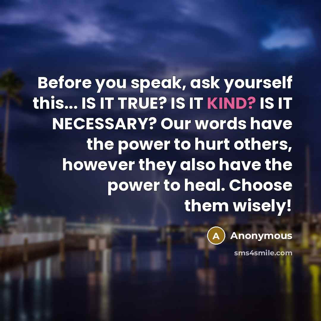 “Before you speak, ask yourself this... IS IT TRUE? IS IT KIND? IS IT NECESSARY? Our words have the power to hurt others, however they also have the power to heal. Choose them wisely!” quote by Anonymous