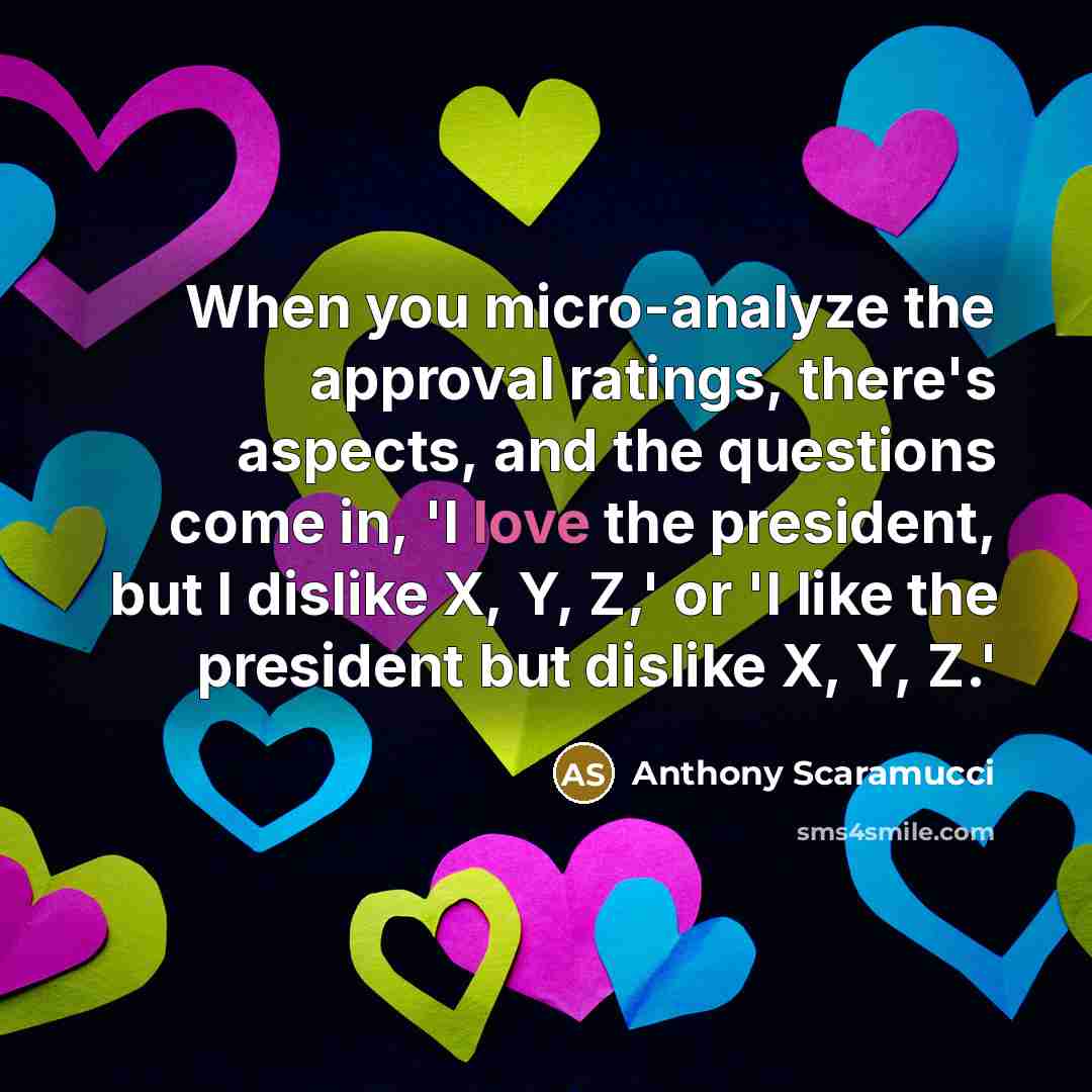 “When you micro-analyze the approval ratings, there's aspects, and the questions come in, 'I love the president, but I dislike X, Y, Z,' or 'I like the president but dislike X, Y, Z.'” quote by Anthony Scaramucci