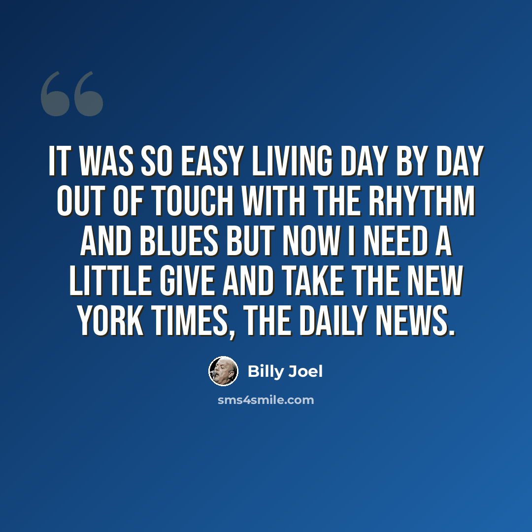 “It was so easy living day by day Out of touch with the rhythm and blues But now I need a little give and take The New York Times, The Daily News.” quote by Billy Joel