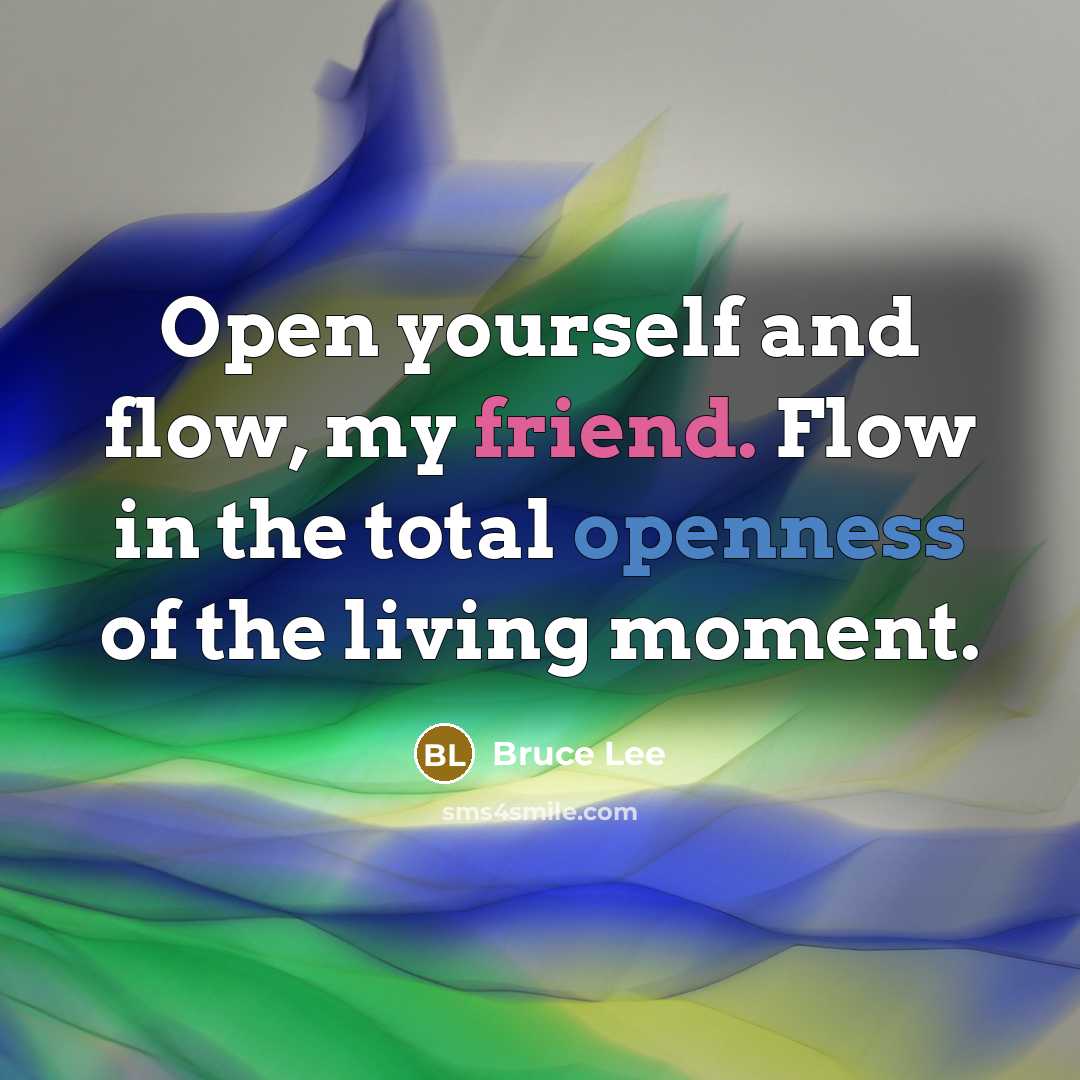 “Open yourself and flow, my friend. Flow in the total openness of the living moment.” quote by Bruce Lee