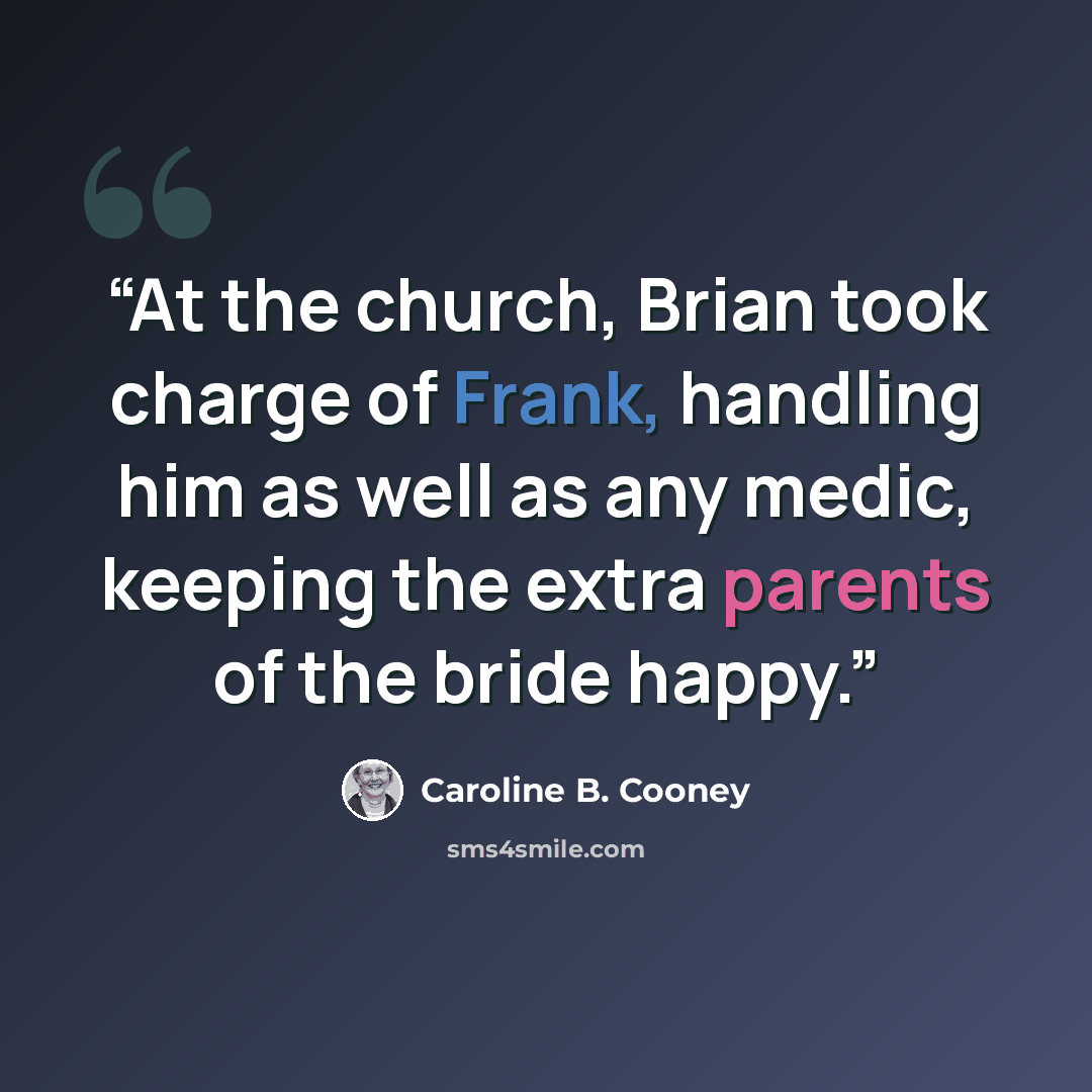 “At the church, Brian took charge of Frank, handling him as well as any medic, keeping the extra parents of the bride happy.” quote by Caroline B. Cooney