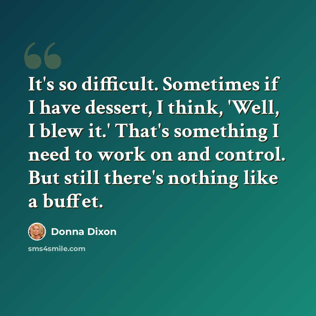 “It's so difficult. Sometimes if I have dessert, I think, 'Well, I blew it.' That's something I need to work on and control. But still there's nothing like a buffet.” quote by Donna Dixon