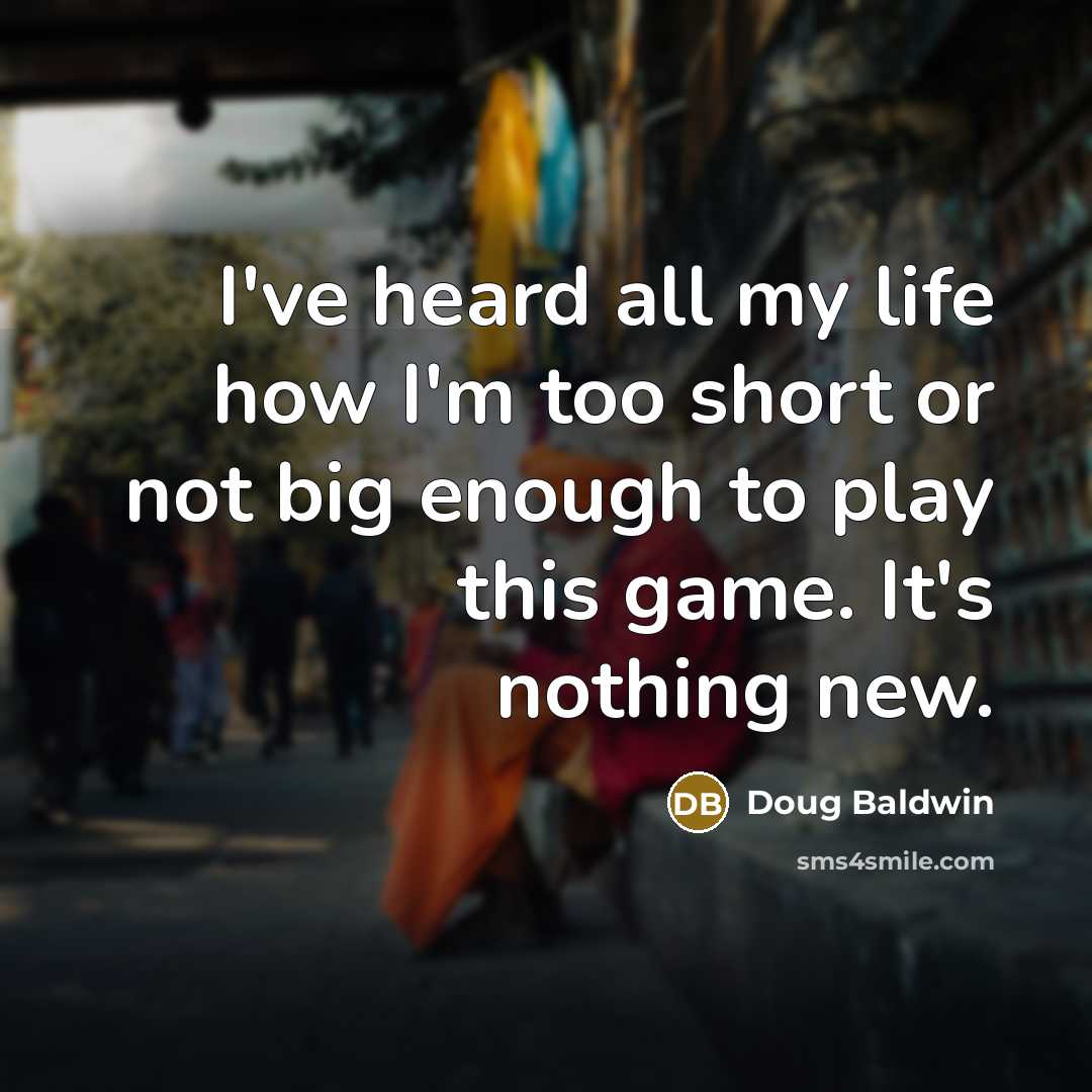 “I've heard all my life how I'm too short or not big enough to play this game. It's nothing new.” quote by Doug Baldwin