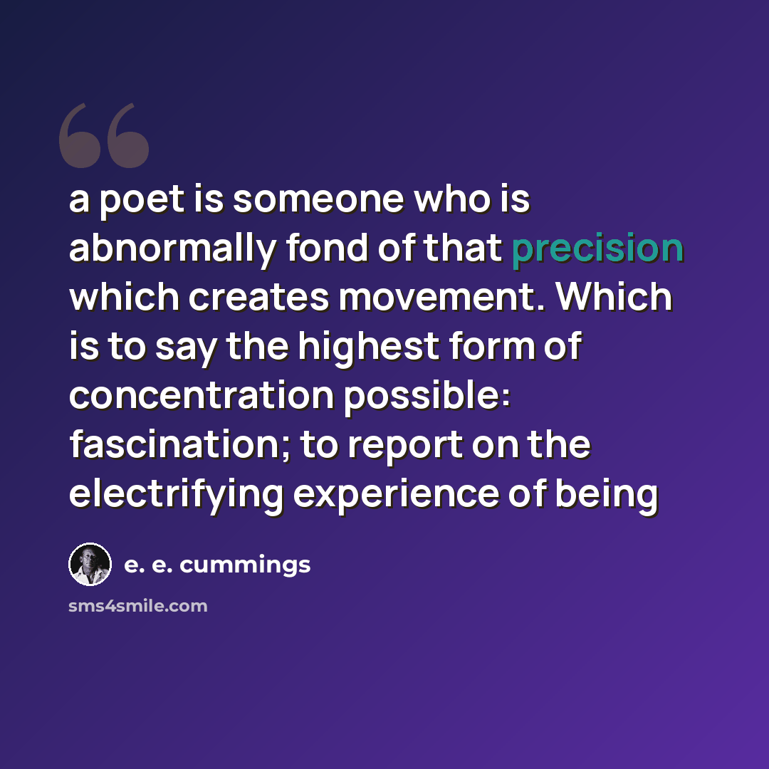 “a poet is someone who is abnormally fond of that precision which creates movement. Which is to say the highest form of concentration possible: fascination; to report on the electrifying experience of being” quote by e. e. cummings