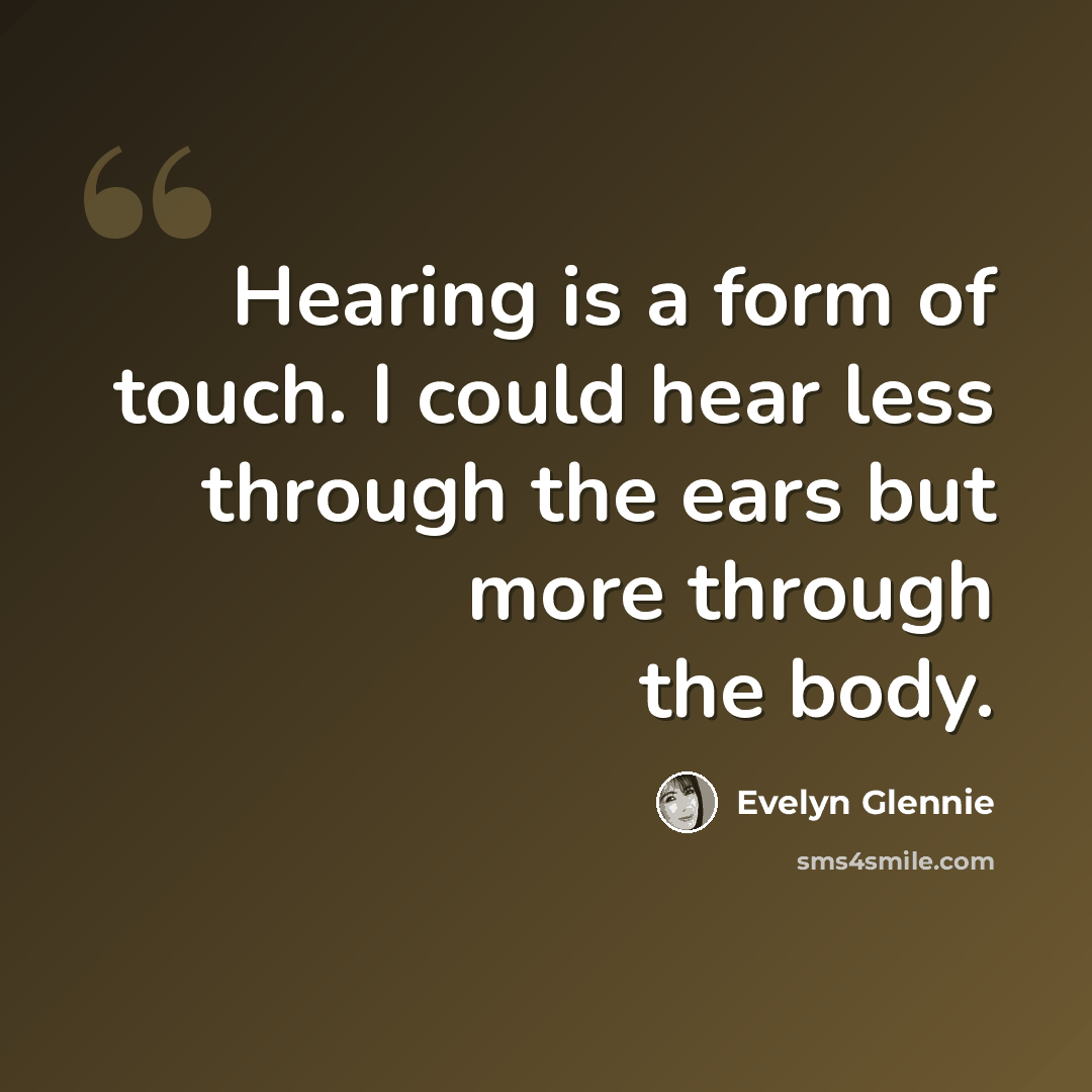 “Hearing is a form of touch. I could hear less through the ears but more through the body.” quote by Evelyn Glennie