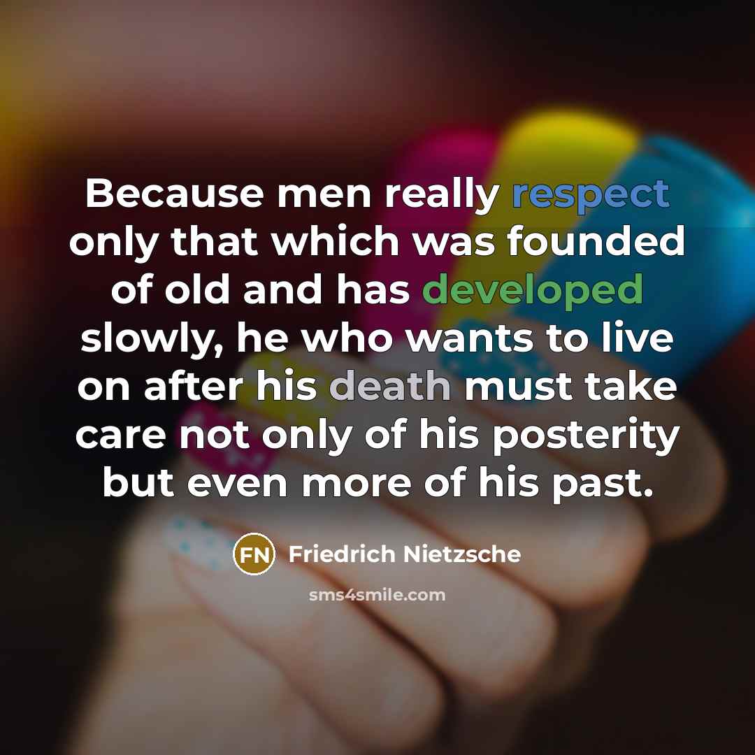 “Because men really respect only that which was founded of old and has developed slowly, he who wants to live on after his death must take care not only of his posterity but even more of his past.” quote by Friedrich Nietzsche
