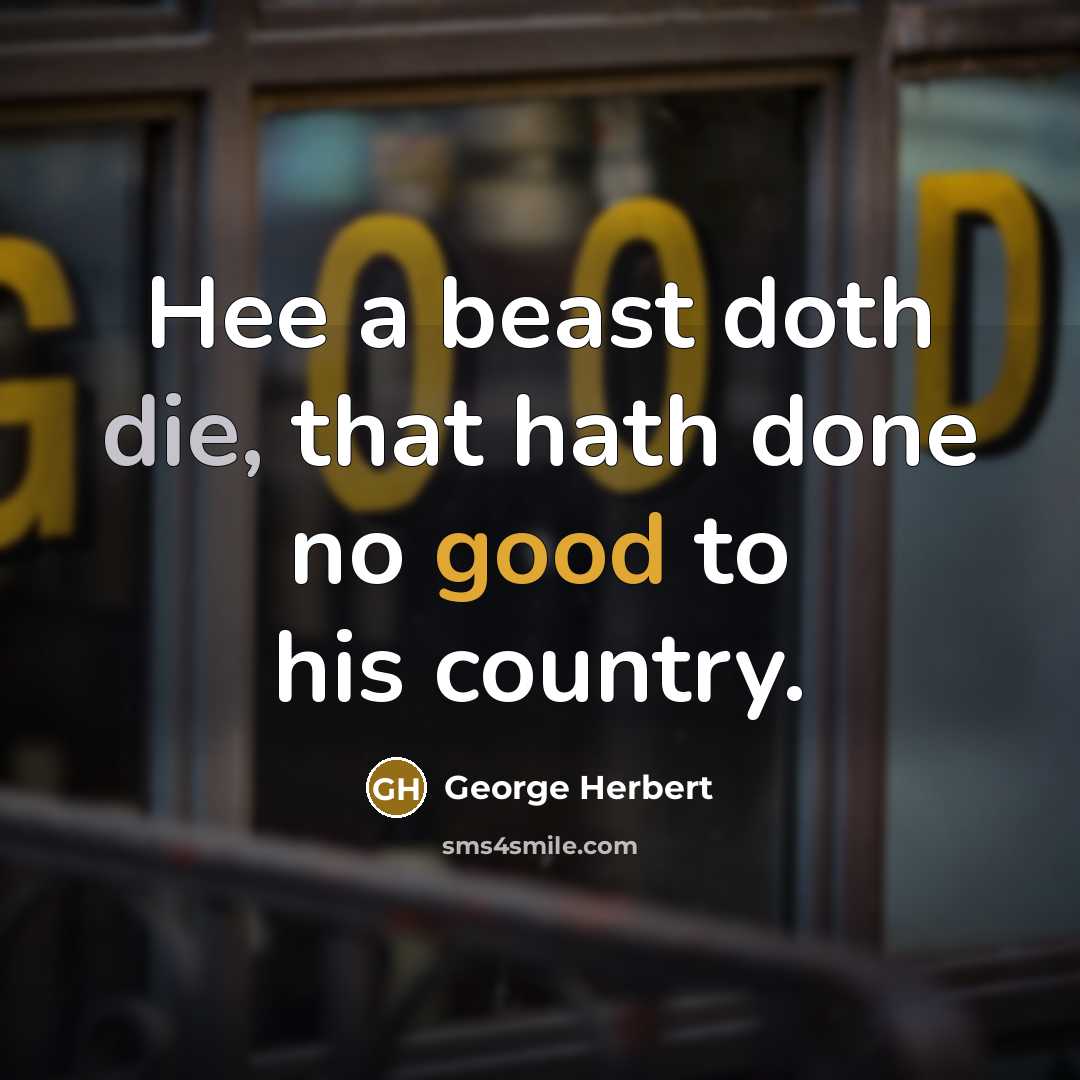 “Hee a beast doth die, that hath done no good to his country.” quote by George Herbert