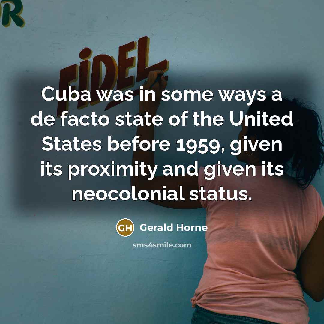 “Cuba was in some ways a de facto state of the United States before 1959, given its proximity and given its neocolonial status.” quote by Gerald Horne